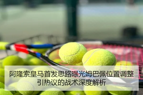 阿隆索皇马首发思路曝光姆巴佩位置调整引热议的战术深度解析