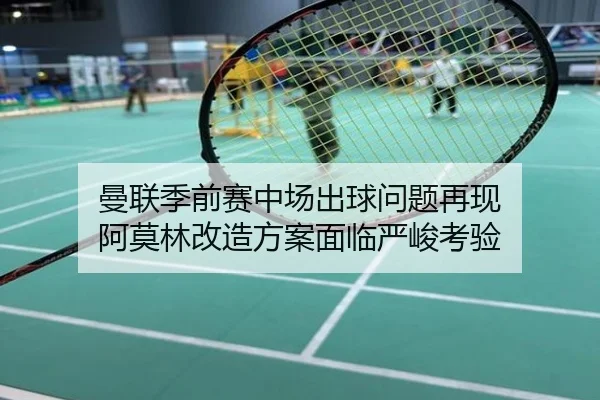 曼联季前赛中场出球问题再现 阿莫林改造方案面临严峻考验