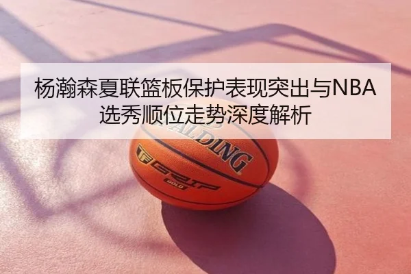 杨瀚森夏联篮板保护表现突出与NBA选秀顺位走势深度解析