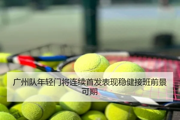 广州队年轻门将连续首发表现稳健接班前景可期