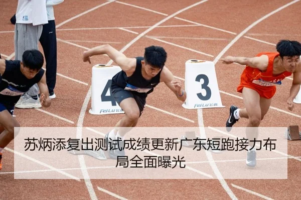 苏炳添复出测试成绩更新广东短跑接力布局全面曝光