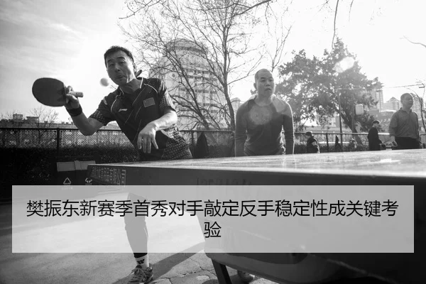 樊振东新赛季首秀对手敲定反手稳定性成关键考验