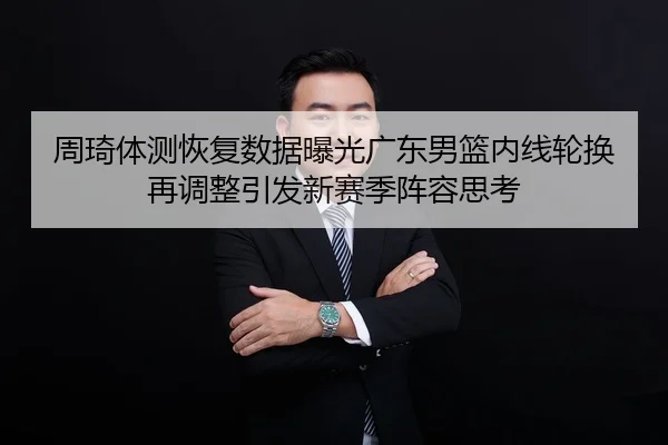 周琦体测恢复数据曝光广东男篮内线轮换再调整引发新赛季阵容思考
