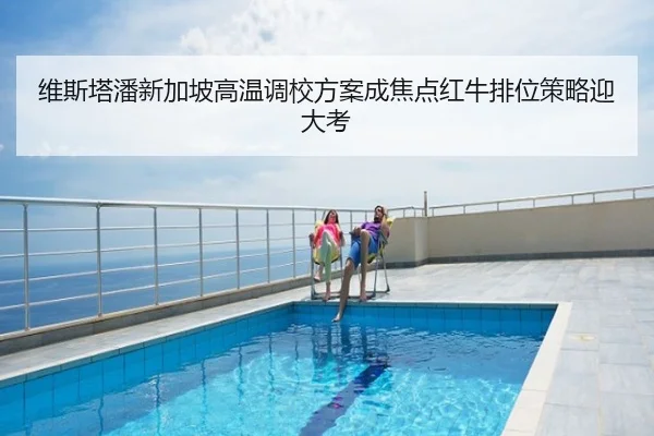 维斯塔潘新加坡高温调校方案成焦点红牛排位策略迎大考