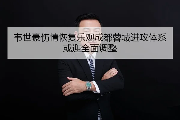 韦世豪伤情恢复乐观成都蓉城进攻体系或迎全面调整