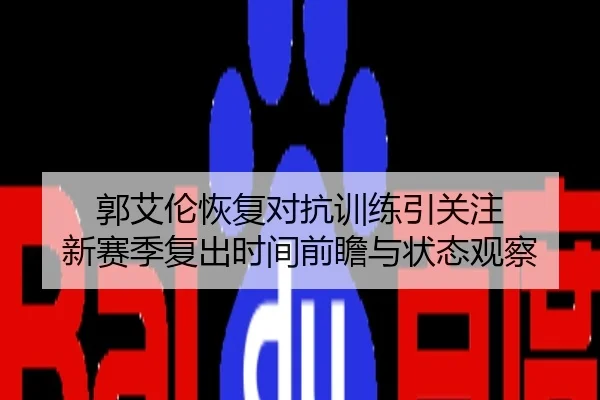 郭艾伦恢复对抗训练引关注 新赛季复出时间前瞻与状态观察