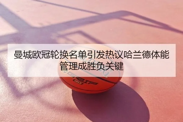 曼城欧冠轮换名单引发热议哈兰德体能管理成胜负关键