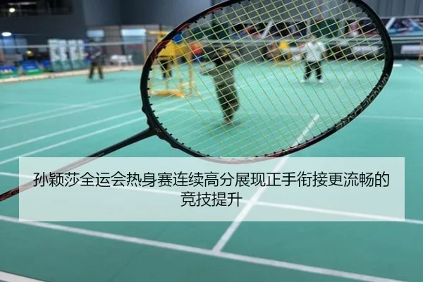孙颖莎全运会热身赛连续高分展现正手衔接更流畅的竞技提升
