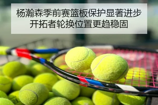 杨瀚森季前赛篮板保护显著进步 开拓者轮换位置更趋稳固